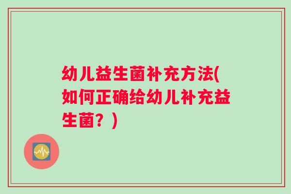幼儿益生菌补充方法(如何正确给幼儿补充益生菌？)