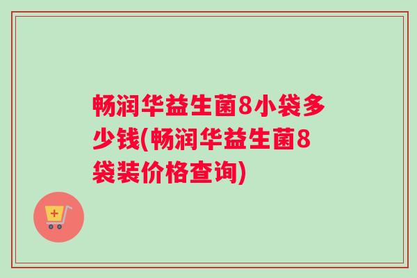 畅润华益生菌8小袋多少钱(畅润华益生菌8袋装价格查询)