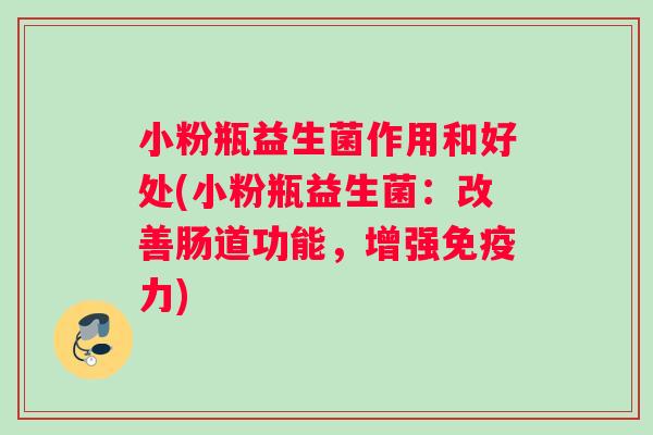 小粉瓶益生菌作用和好处(小粉瓶益生菌：改善肠道功能，增强免疫力)