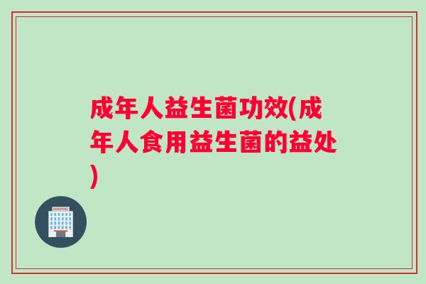 成年人益生菌功效(成年人食用益生菌的益处)