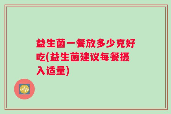 益生菌一餐放多少克好吃(益生菌建议每餐摄入适量)