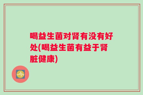 喝益生菌对肾有没有好处(喝益生菌有益于肾脏健康)