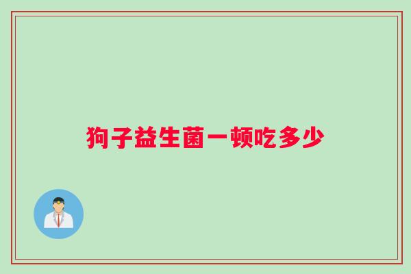狗子益生菌一顿吃多少