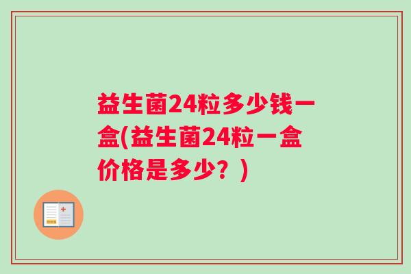 益生菌24粒多少钱一盒(益生菌24粒一盒价格是多少？)