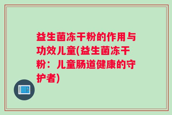 益生菌冻干粉的作用与功效儿童(益生菌冻干粉:儿童肠道健康的守护者) 益生菌冻干粉的作用与功效儿童(益生菌冻干粉:儿童肠道健康的守护者)