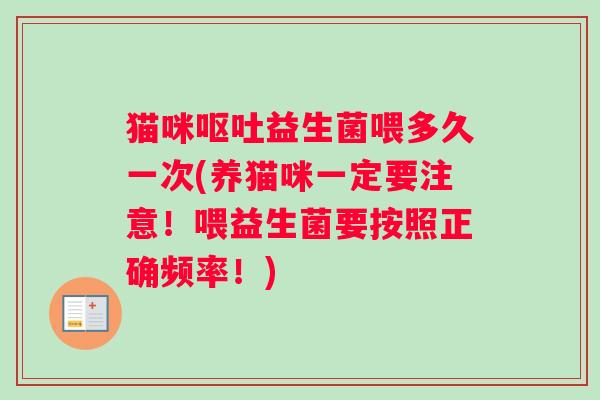 猫咪呕吐益生菌喂多久一次(养猫咪一定要注意！喂益生菌要按照正确频率！)