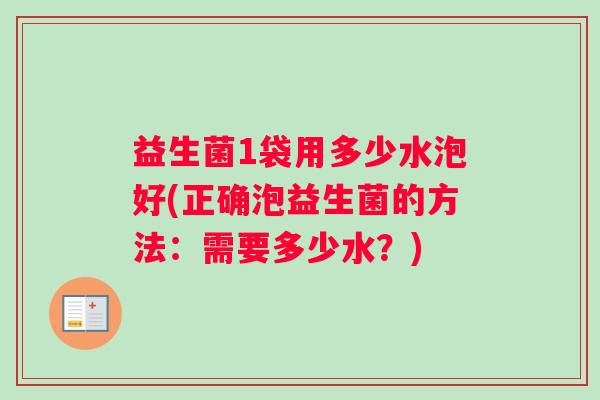 益生菌1袋用多少水泡好(正确泡益生菌的方法：需要多少水？)