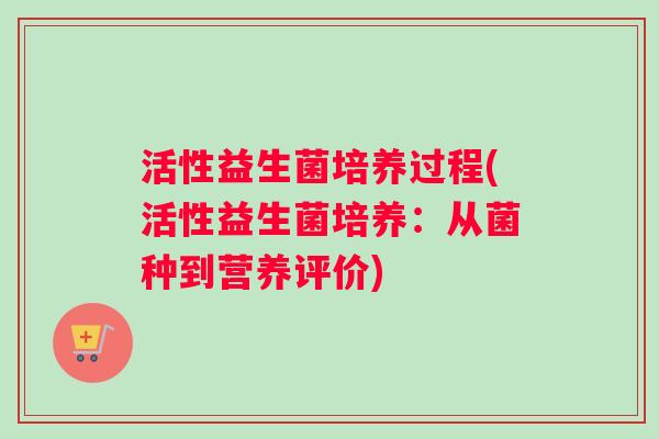 活性益生菌培养过程(活性益生菌培养:从菌种到营养评价) 活性益生菌培养过程(活性益生菌培养:从菌种到营养评价)