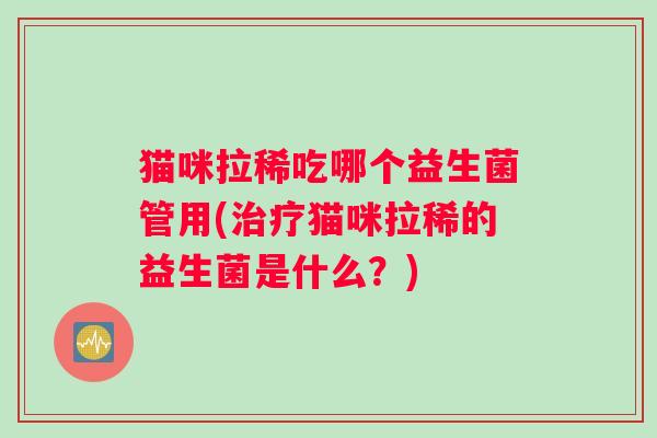 猫咪拉稀吃哪个益生菌管用(治疗猫咪拉稀的益生菌是什么？)