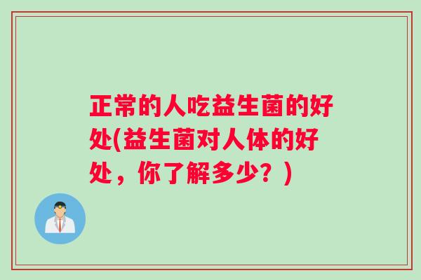 正常的人吃益生菌的好处(益生菌对人体的好处，你了解多少？)