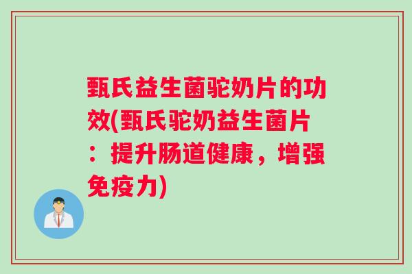 甄氏益生菌驼奶片的功效(甄氏驼奶益生菌片：提升肠道健康，增强免疫力)