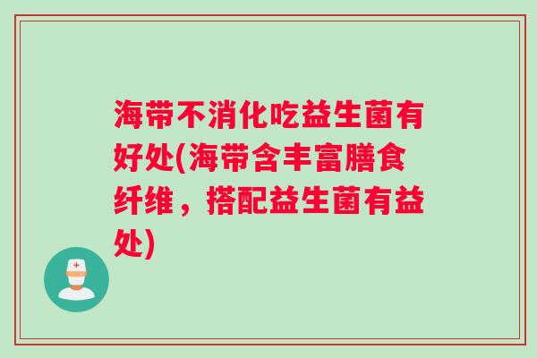 海带不消化吃益生菌有好处(海带含丰富膳食纤维，搭配益生菌有益处)