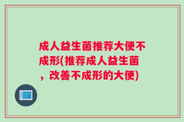 成人益生菌推荐大便不成形(推荐成人益生菌，改善不成形的大便)