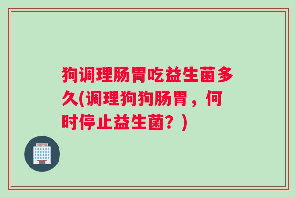 狗调理肠胃吃益生菌多久(调理狗狗肠胃，何时停止益生菌？)