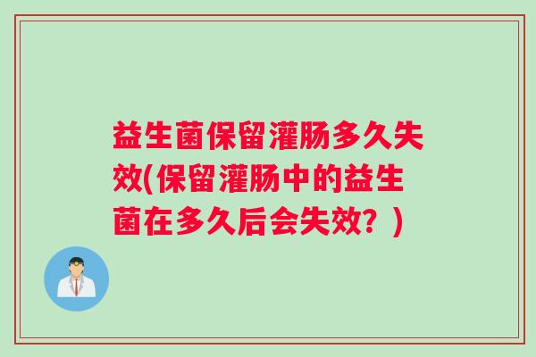 益生菌保留灌肠多久失效(保留灌肠中的益生菌在多久后会失效？)