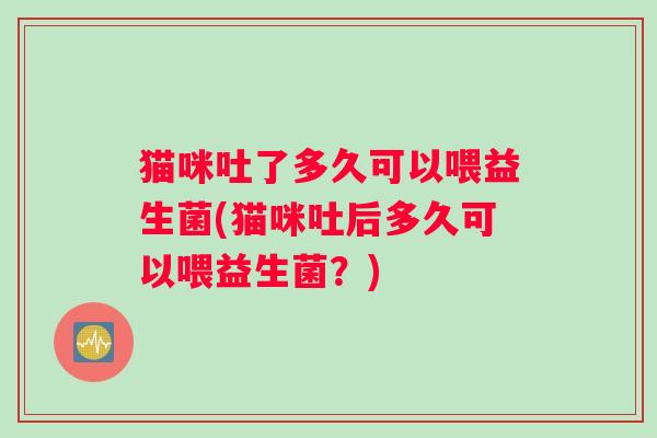 猫咪吐了多久可以喂益生菌(猫咪吐后多久可以喂益生菌？)