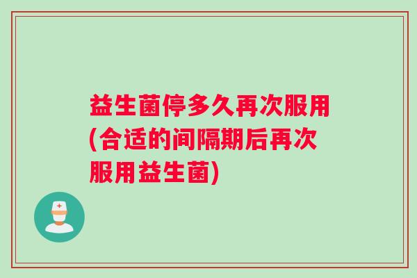 益生菌停多久再次服用(合适的间隔期后再次服用益生菌)