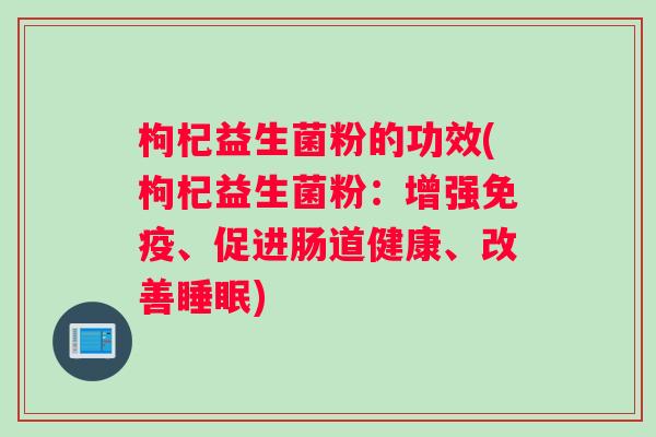 枸杞益生菌粉的功效(枸杞益生菌粉：增强免疫、促进肠道健康、改善睡眠)