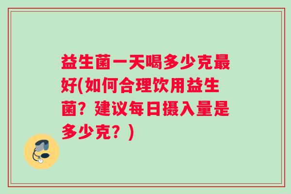 益生菌一天喝多少克好(如何合理饮用益生菌？建议每日摄入量是多少克？)