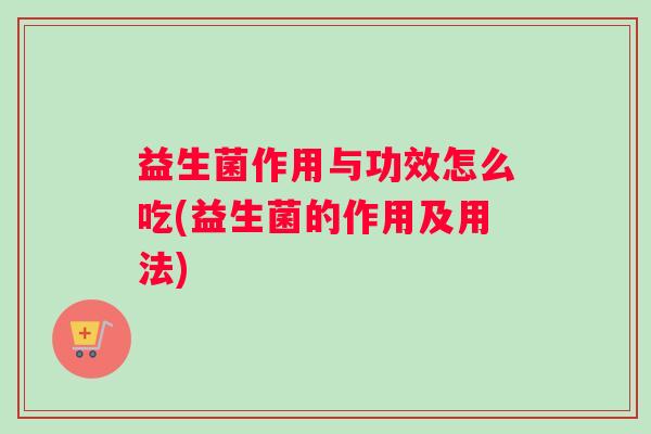 益生菌作用与功效怎么吃(益生菌的作用及用法)