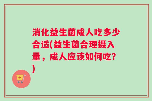 消化益生菌成人吃多少合适(益生菌合理摄入量，成人应该如何吃？)