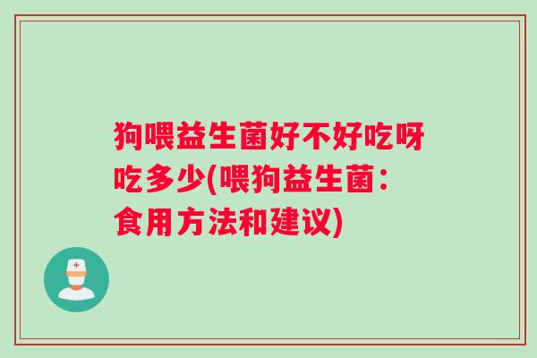 狗喂益生菌好不好吃呀吃多少(喂狗益生菌：食用方法和建议)