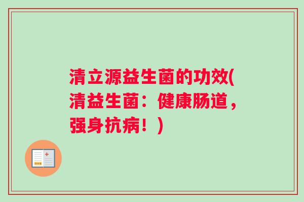 清立源益生菌的功效(清益生菌：健康肠道，强身抗！)