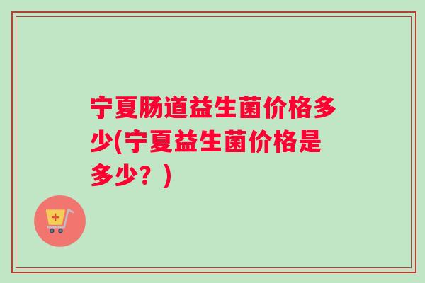 宁夏肠道益生菌价格多少(宁夏益生菌价格是多少？)