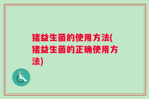 猪益生菌的使用方法(猪益生菌的正确使用方法)