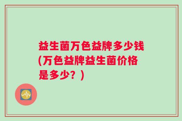 益生菌万色益牌多少钱(万色益牌益生菌价格是多少？)