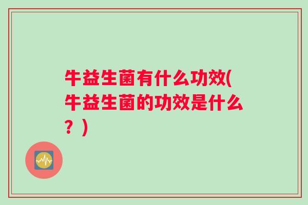 牛益生菌有什么功效(牛益生菌的功效是什么？)
