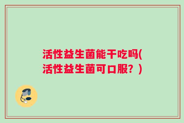 活性益生菌能干吃吗(活性益生菌可口服？)