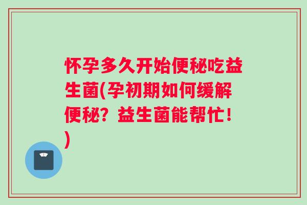 怀孕多久开始便秘吃益生菌(孕初期如何缓解便秘？益生菌能帮忙！)