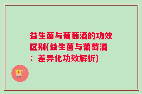 益生菌与葡萄酒的功效区别(益生菌与葡萄酒：差异化功效解析)