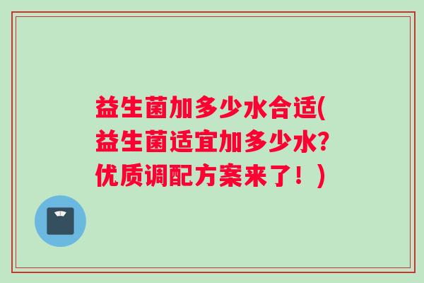 益生菌加多少水合适(益生菌适宜加多少水?优质调配方案来了!) 益生菌加多少水合适(益生菌适宜加多少水?优质调配方案来了!)