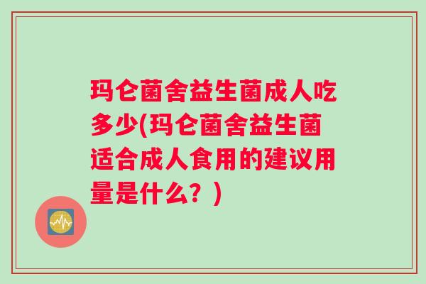 玛仑菌舍益生菌成人吃多少(玛仑菌舍益生菌适合成人食用的建议用量是什么？)