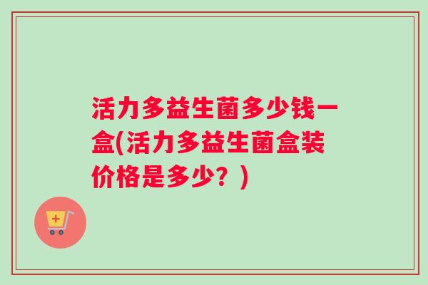 活力多益生菌多少钱一盒(活力多益生菌盒装价格是多少？)