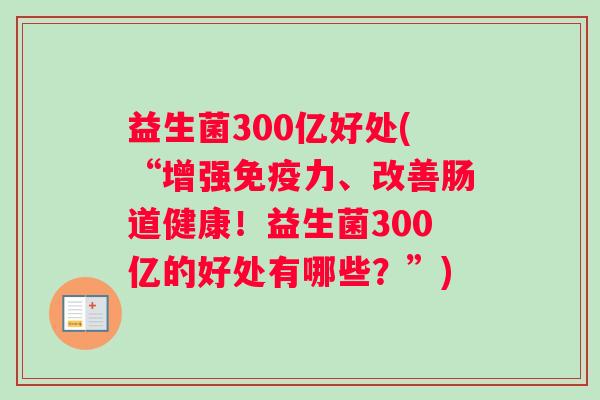 益生菌300亿好处(“增强力、改善肠道健康！益生菌300亿的好处有哪些？”)