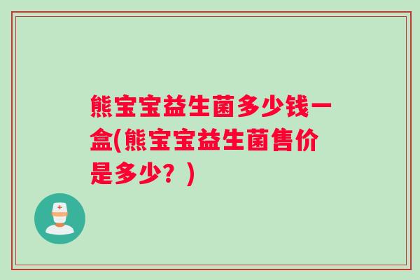熊宝宝益生菌多少钱一盒(熊宝宝益生菌售价是多少？)