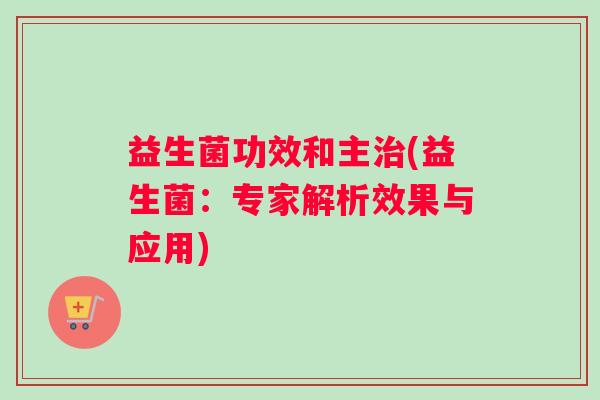益生菌功效和主治(益生菌：专家解析效果与应用)