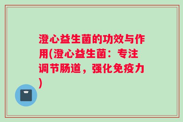澄心益生菌的功效与作用(澄心益生菌：专注调节肠道，强化力)