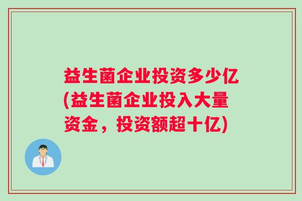 益生菌企业投资多少亿(益生菌企业投入大量资金，投资额超十亿)