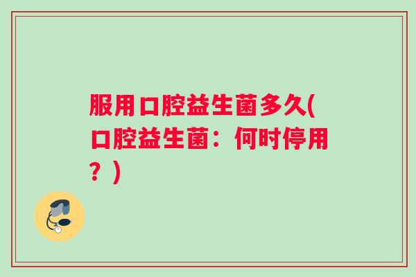 服用口腔益生菌多久(口腔益生菌：何时停用？)