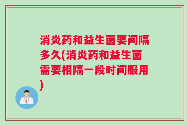 消炎药和益生菌要间隔多久(消炎药和益生菌需要相隔一段时间服用)