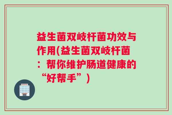 益生菌双岐杆菌功效与作用(益生菌双岐杆菌：帮你维护肠道健康的“好帮手”)