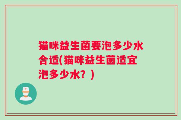 猫咪益生菌要泡多少水合适(猫咪益生菌适宜泡多少水?) 猫咪益生菌要泡多少水合适(猫咪益生菌适宜泡多少水?)