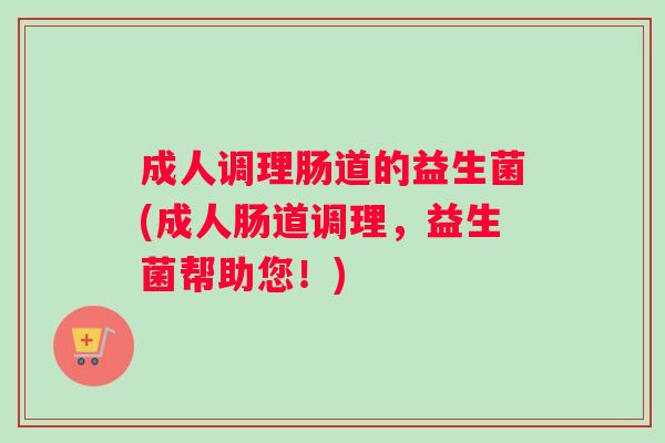 成人调理肠道的益生菌(成人肠道调理，益生菌帮助您！)