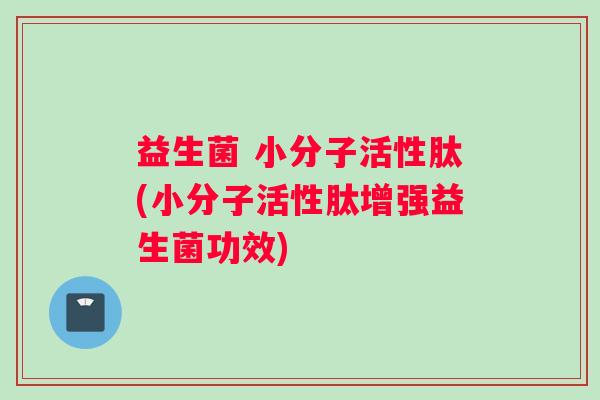 益生菌 小分子活性肽(小分子活性肽增强益生菌功效)