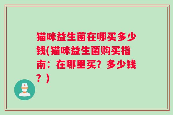 猫咪益生菌在哪买多少钱(猫咪益生菌购买指南：在哪里买？多少钱？)