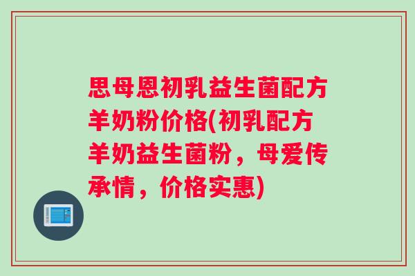 思母恩初乳益生菌配方羊奶粉价格(初乳配方羊奶益生菌粉，母爱传承情，价格实惠)